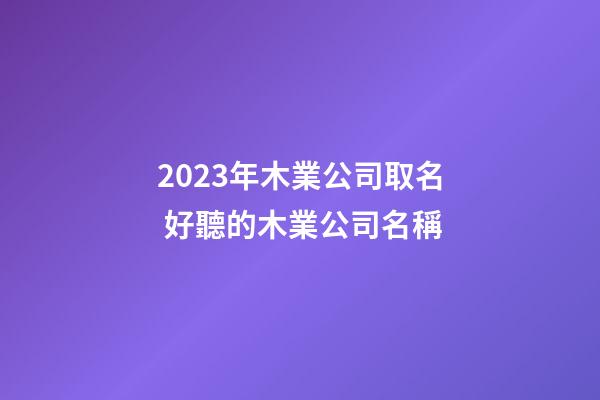 2023年木業公司取名 好聽的木業公司名稱-第1張-公司起名-玄機派